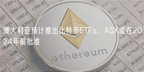 澳大利亚预计推出比特币ETFs，ASX或在2024年前批准