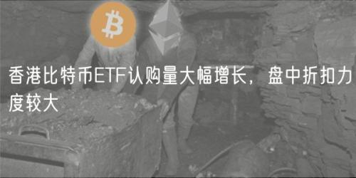 香港比特币ETF认购量大幅增长，盘中折扣力度较大