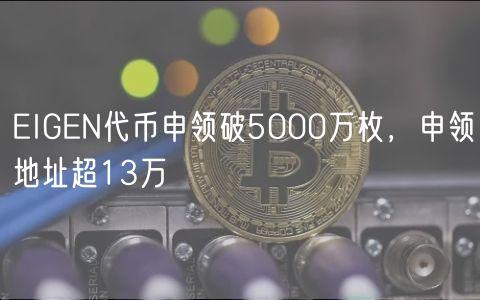 EIGEN代币申领破5000万枚，申领地址超13万