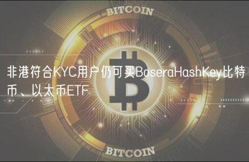 非港符合KYC用户仍可买BoseraHashKey比特币、以太币ETF