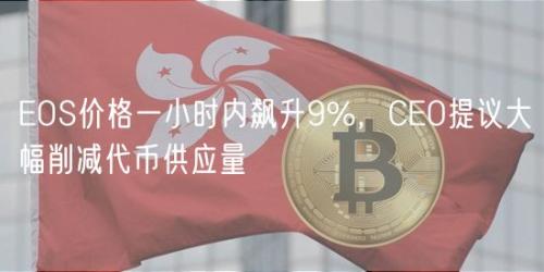 EOS价格一小时内飙升9%，CEO提议大幅削减代币供应量