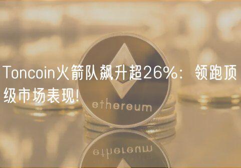 Toncoin火箭队飙升超26%：领跑顶级市场表现!