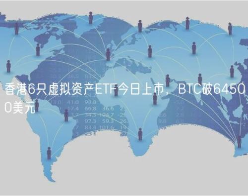 香港6只虚拟资产ETF今日上市，BTC破64500美元