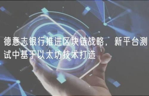 德意志银行推进区块链战略，新平台测试中基于以太坊技术打造