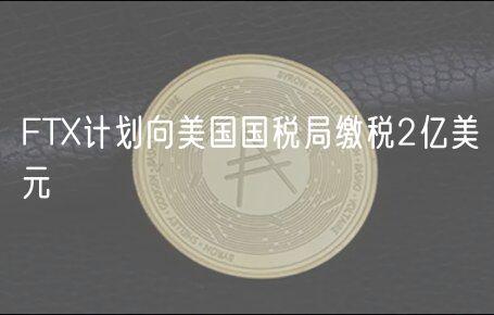 FTX计划向美国国税局缴税2亿美元