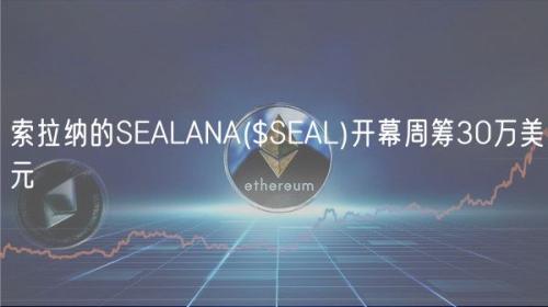 索拉纳的SEALANA($SEAL)开幕周筹30万美元