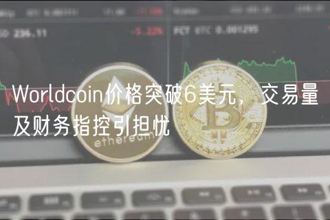 Worldcoin价格突破6美元，交易量及财务指控引担忧