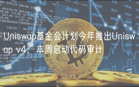 Uniswap基金会计划今年推出Uniswap v4，本周启动代码审计