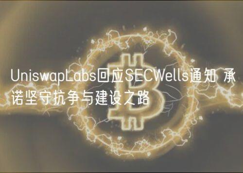 UniswapLabs回应SECWells通知 承诺坚守抗争与建设之路