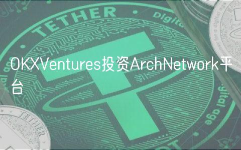 OKXVentures投资ArchNetwork平台