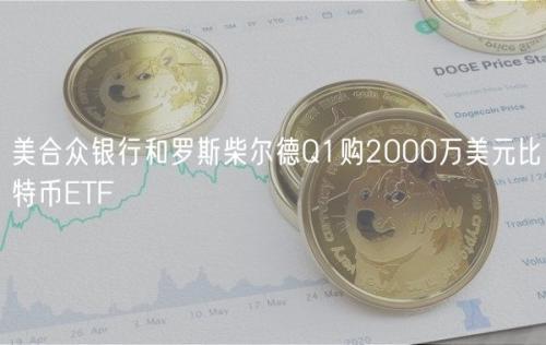 美合众银行和罗斯柴尔德Q1购2000万美元比特币ETF