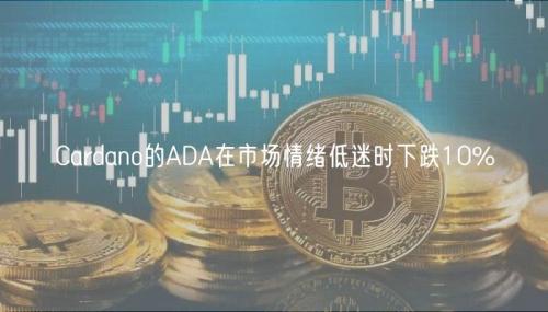 Cardano的ADA在市场情绪低迷时下跌10%