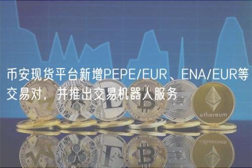 币安现货平台新增PEPE/EUR、ENA/EUR等交易对，并推出交易机器人服务