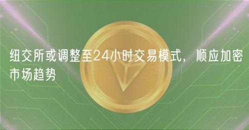 纽交所或调整至24小时交易模式，顺应加密市场趋势