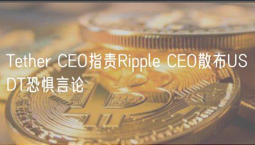 Tether CEO指责Ripple CEO散布USDT恐惧言论