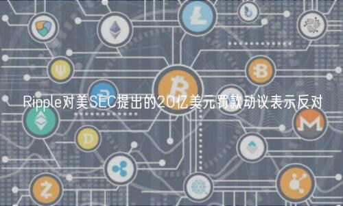 Ripple对美SEC提出的20亿美元罚款动议表示反对