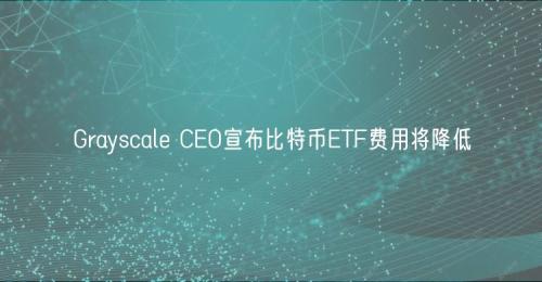 Grayscale CEO宣布比特币ETF费用将降低