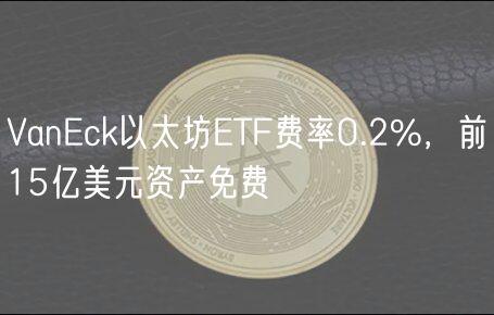 VanEck以太坊ETF费率0.2%，前15亿美元资产免费