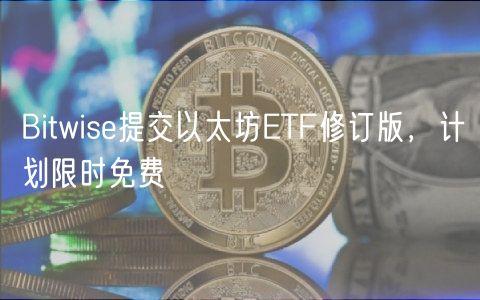 Bitwise提交以太坊ETF修订版，计划限时免费