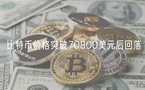 比特币价格突破70800美元后回落