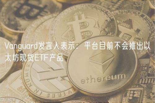 Vanguard发言人表示：平台目前不会推出以太坊现货ETF产品