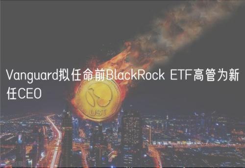 Vanguard拟任命前BlackRock ETF高管为新任CEO