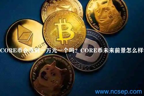 CORE币会涨到一万元一个吗？CORE币未来前景怎么样？