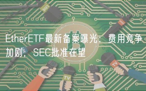 EtherETF最新备案曝光：费用竞争加剧，SEC批准在望