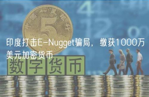 印度打击E-Nugget骗局，缴获1000万美元加密货币