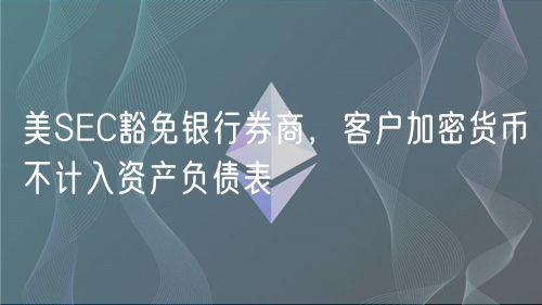 美SEC豁免银行券商，客户加密货币不计入资产负债表